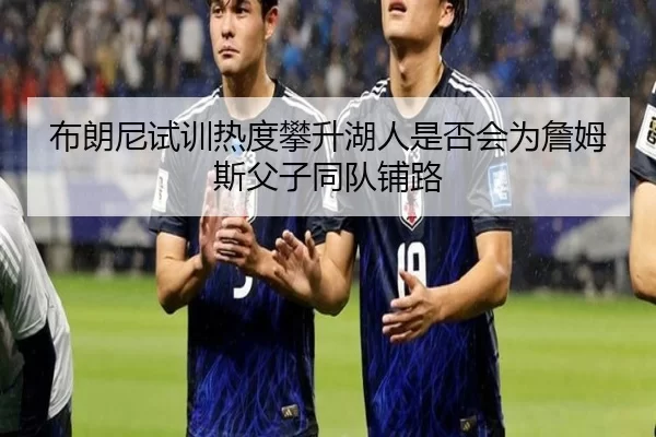 布朗尼试训热度攀升湖人是否会为詹姆斯父子同队铺路
