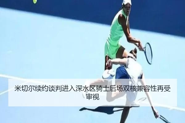 米切尔续约谈判进入深水区骑士后场双核兼容性再受审视