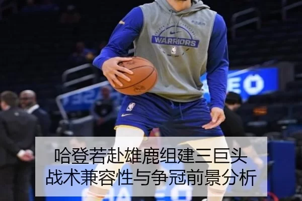 哈登若赴雄鹿组建三巨头 战术兼容性与争冠前景分析
